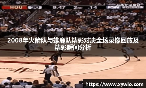 2008年火箭队与雄鹿队精彩对决全场录像回放及精彩瞬间分析