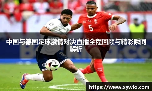 中国与德国足球激情对决直播全程回顾与精彩瞬间解析