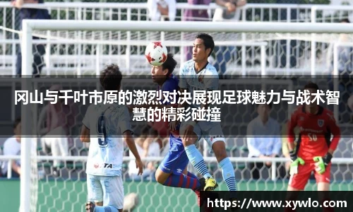 冈山与千叶市原的激烈对决展现足球魅力与战术智慧的精彩碰撞