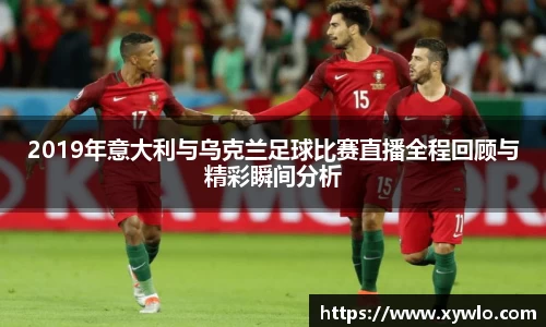 2019年意大利与乌克兰足球比赛直播全程回顾与精彩瞬间分析