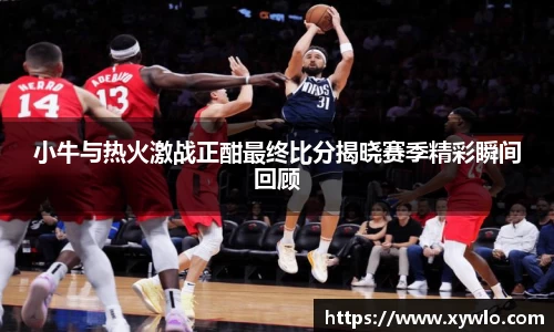 小牛与热火激战正酣最终比分揭晓赛季精彩瞬间回顾