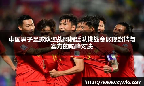 中国男子足球队迎战阿根廷队挑战赛展现激情与实力的巅峰对决