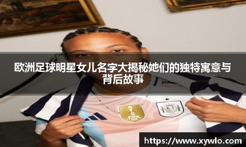 欧洲足球明星女儿名字大揭秘她们的独特寓意与背后故事