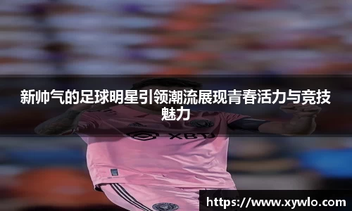 新帅气的足球明星引领潮流展现青春活力与竞技魅力