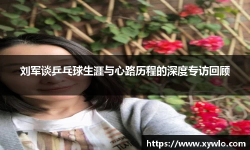 刘军谈乒乓球生涯与心路历程的深度专访回顾