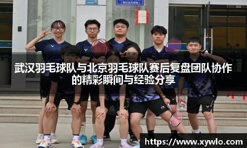武汉羽毛球队与北京羽毛球队赛后复盘团队协作的精彩瞬间与经验分享
