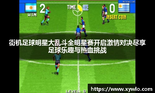 街机足球明星大乱斗全明星赛开启激情对决尽享足球乐趣与热血挑战