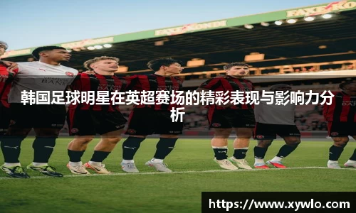 韩国足球明星在英超赛场的精彩表现与影响力分析