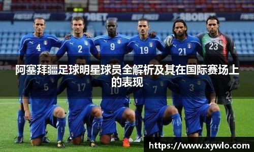 阿塞拜疆足球明星球员全解析及其在国际赛场上的表现